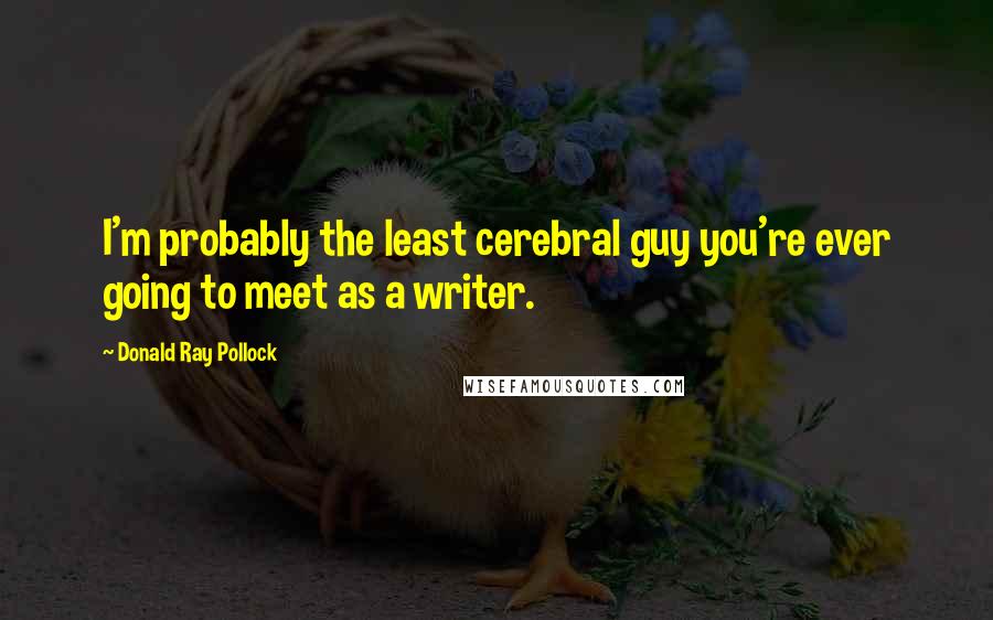 Donald Ray Pollock Quotes: I'm probably the least cerebral guy you're ever going to meet as a writer.