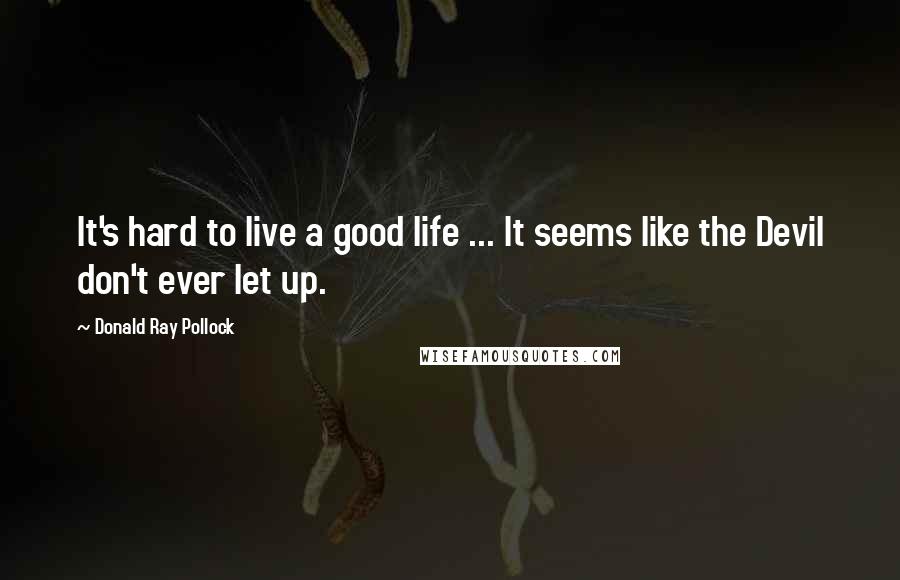 Donald Ray Pollock Quotes: It's hard to live a good life ... It seems like the Devil don't ever let up.