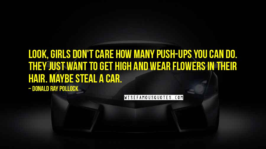 Donald Ray Pollock Quotes: Look, girls don't care how many push-ups you can do. They just want to get high and wear flowers in their hair. Maybe steal a car.