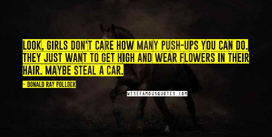 Donald Ray Pollock Quotes: Look, girls don't care how many push-ups you can do. They just want to get high and wear flowers in their hair. Maybe steal a car.