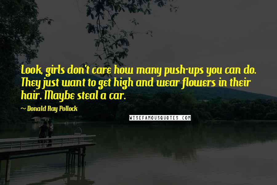 Donald Ray Pollock Quotes: Look, girls don't care how many push-ups you can do. They just want to get high and wear flowers in their hair. Maybe steal a car.