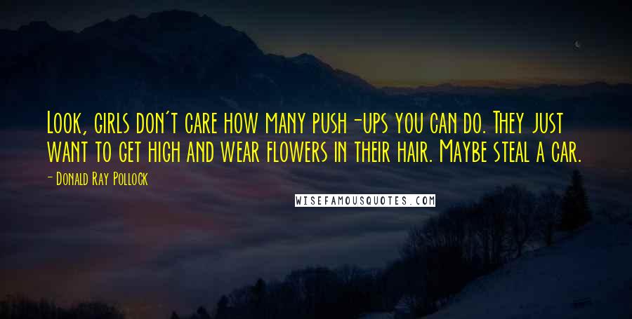 Donald Ray Pollock Quotes: Look, girls don't care how many push-ups you can do. They just want to get high and wear flowers in their hair. Maybe steal a car.