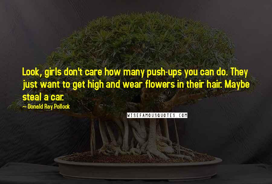 Donald Ray Pollock Quotes: Look, girls don't care how many push-ups you can do. They just want to get high and wear flowers in their hair. Maybe steal a car.