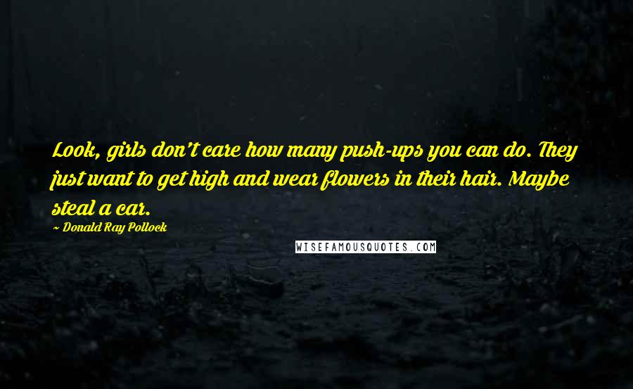 Donald Ray Pollock Quotes: Look, girls don't care how many push-ups you can do. They just want to get high and wear flowers in their hair. Maybe steal a car.