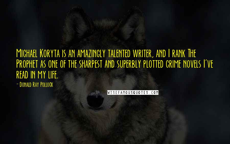 Donald Ray Pollock Quotes: Michael Koryta is an amazingly talented writer, and I rank The Prophet as one of the sharpest and superbly plotted crime novels I've read in my life.