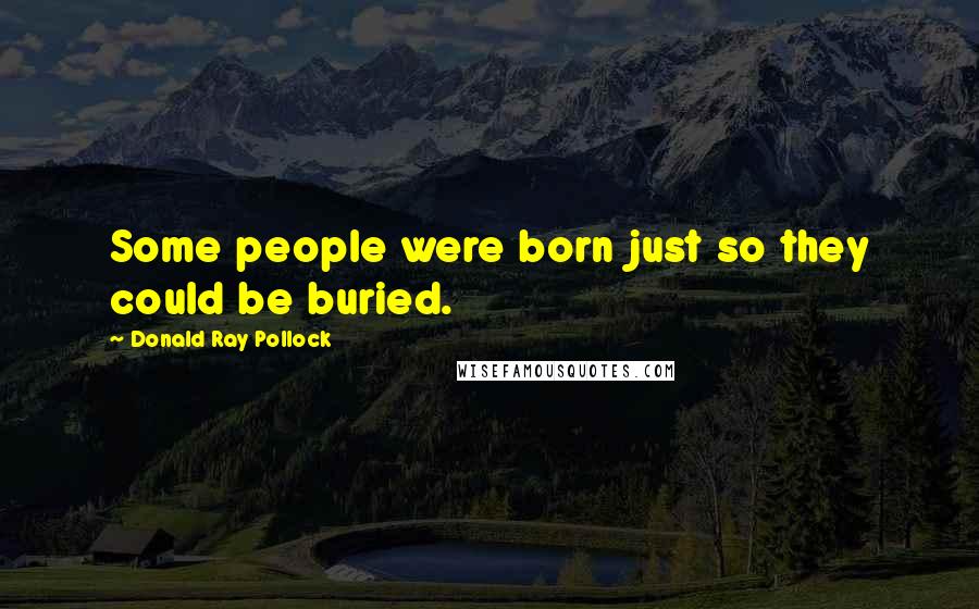 Donald Ray Pollock Quotes: Some people were born just so they could be buried.