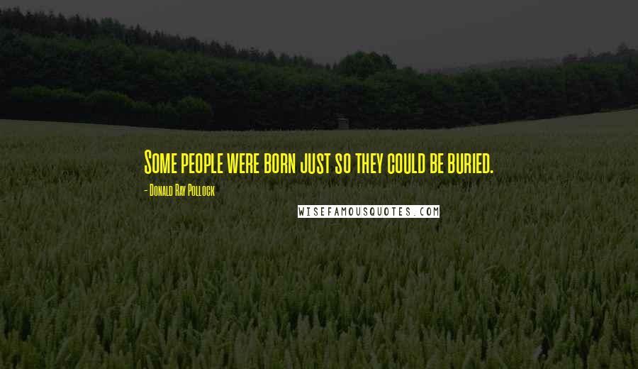 Donald Ray Pollock Quotes: Some people were born just so they could be buried.