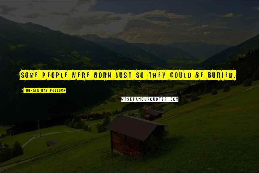 Donald Ray Pollock Quotes: Some people were born just so they could be buried.