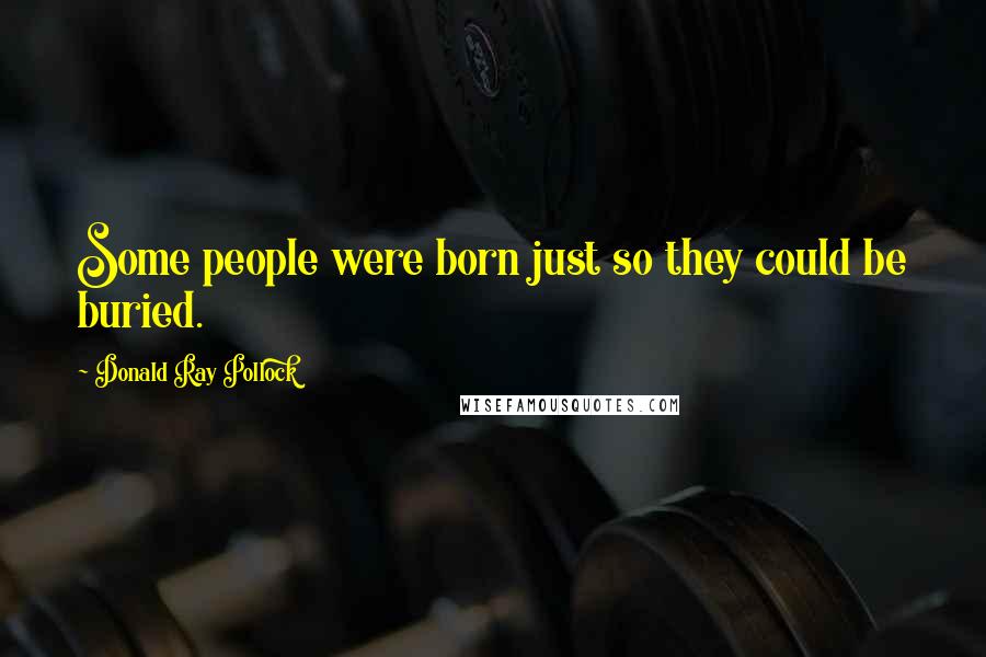 Donald Ray Pollock Quotes: Some people were born just so they could be buried.
