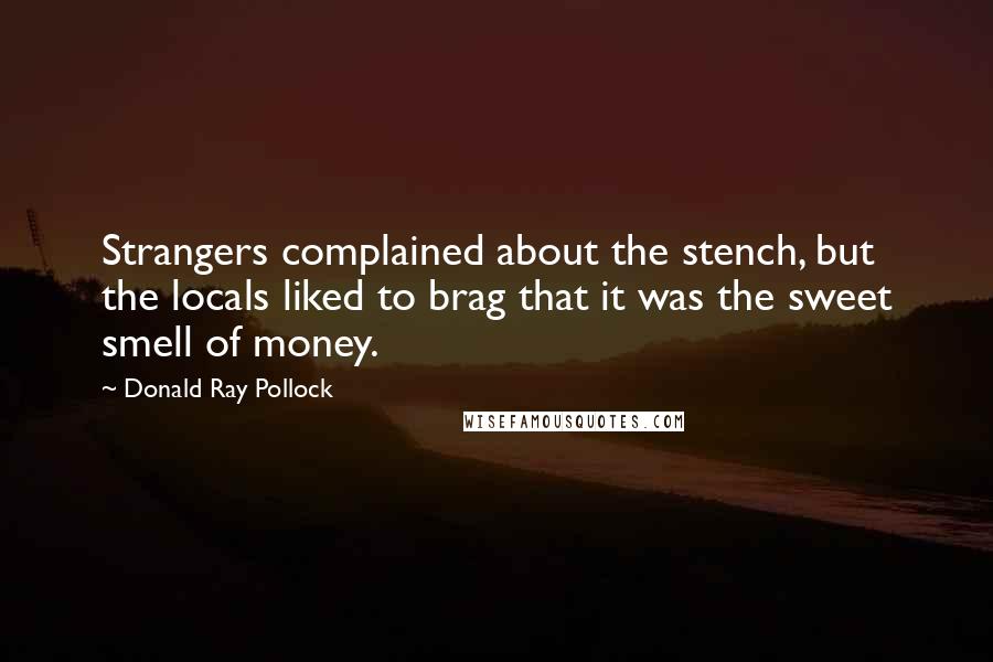 Donald Ray Pollock Quotes: Strangers complained about the stench, but the locals liked to brag that it was the sweet smell of money.