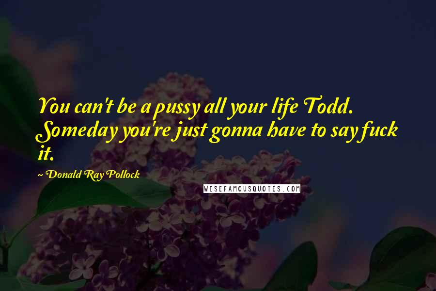 Donald Ray Pollock Quotes: You can't be a pussy all your life Todd. Someday you're just gonna have to say fuck it.