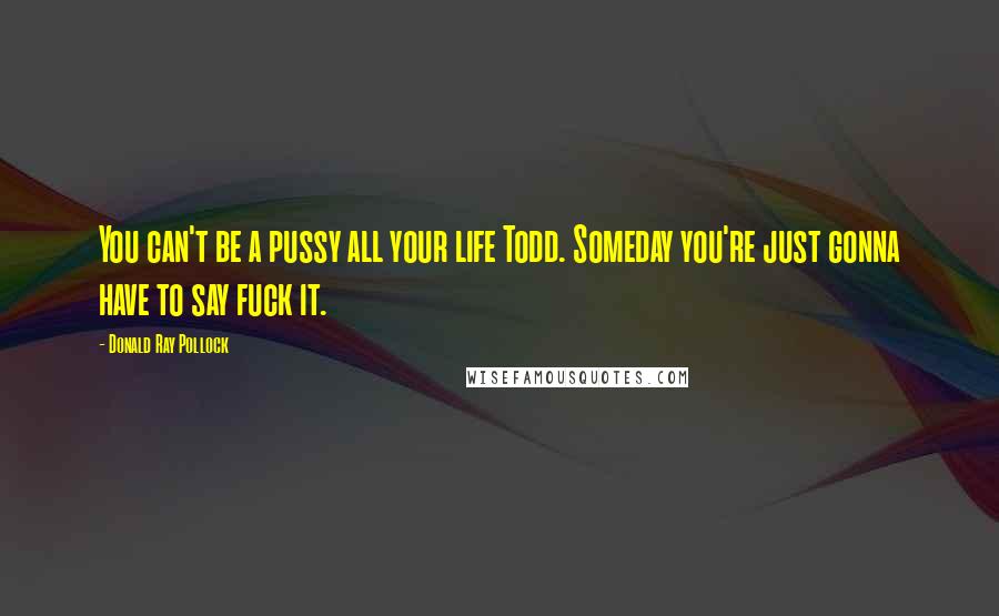 Donald Ray Pollock Quotes: You can't be a pussy all your life Todd. Someday you're just gonna have to say fuck it.