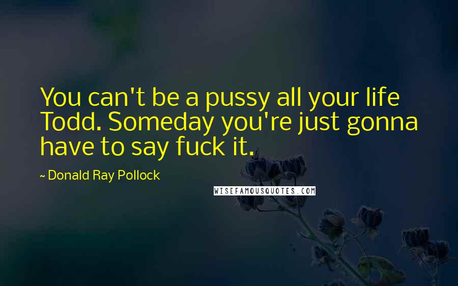 Donald Ray Pollock Quotes: You can't be a pussy all your life Todd. Someday you're just gonna have to say fuck it.