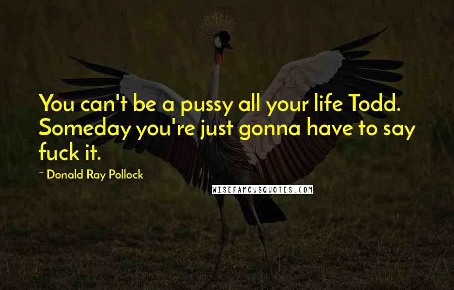 Donald Ray Pollock Quotes: You can't be a pussy all your life Todd. Someday you're just gonna have to say fuck it.