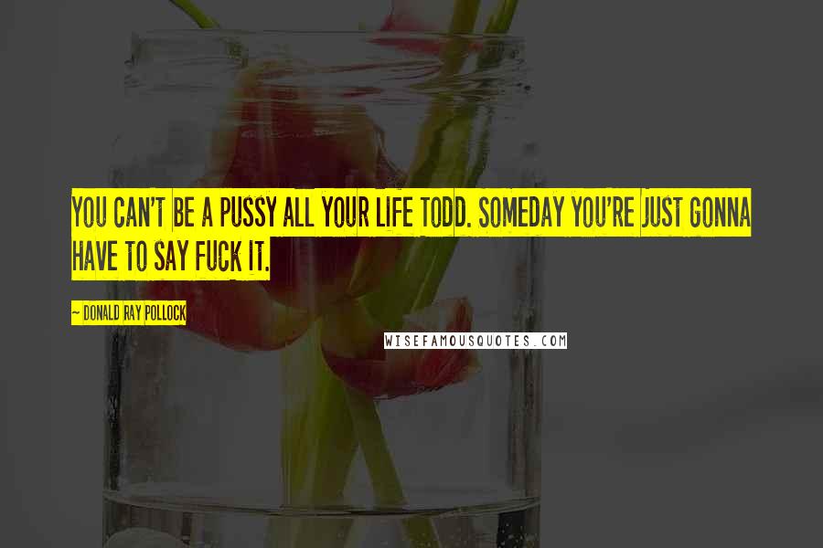 Donald Ray Pollock Quotes: You can't be a pussy all your life Todd. Someday you're just gonna have to say fuck it.