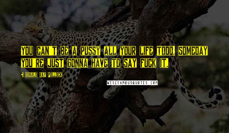 Donald Ray Pollock Quotes: You can't be a pussy all your life Todd. Someday you're just gonna have to say fuck it.