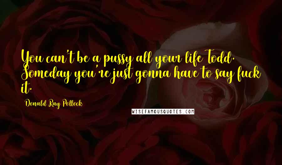 Donald Ray Pollock Quotes: You can't be a pussy all your life Todd. Someday you're just gonna have to say fuck it.