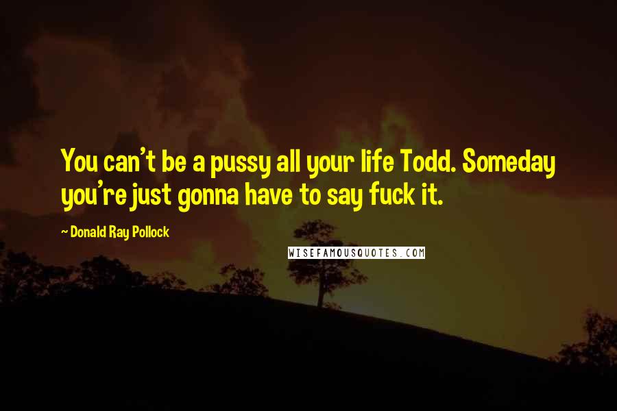 Donald Ray Pollock Quotes: You can't be a pussy all your life Todd. Someday you're just gonna have to say fuck it.