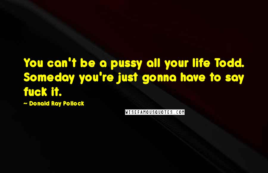 Donald Ray Pollock Quotes: You can't be a pussy all your life Todd. Someday you're just gonna have to say fuck it.