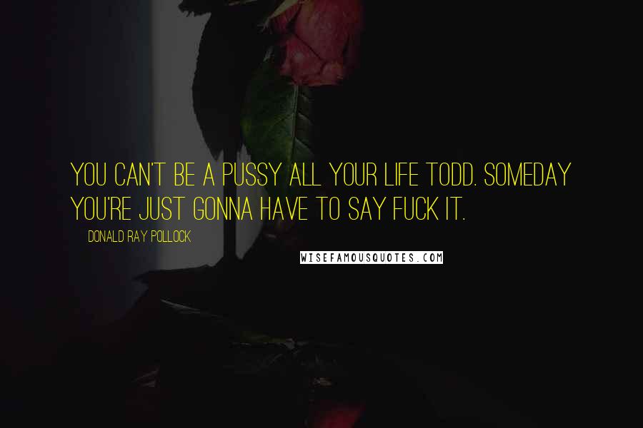 Donald Ray Pollock Quotes: You can't be a pussy all your life Todd. Someday you're just gonna have to say fuck it.
