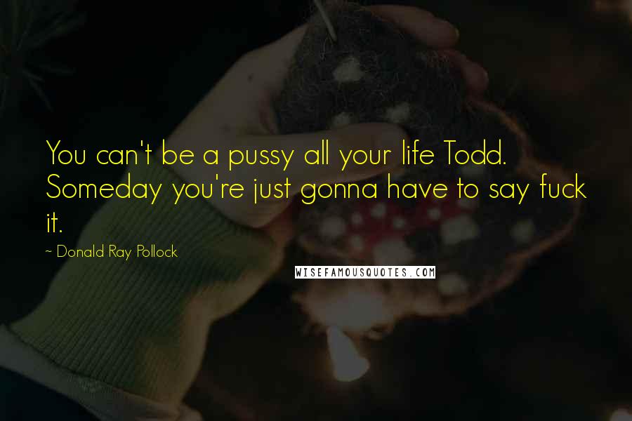 Donald Ray Pollock Quotes: You can't be a pussy all your life Todd. Someday you're just gonna have to say fuck it.