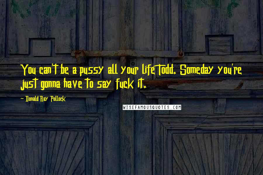 Donald Ray Pollock Quotes: You can't be a pussy all your life Todd. Someday you're just gonna have to say fuck it.