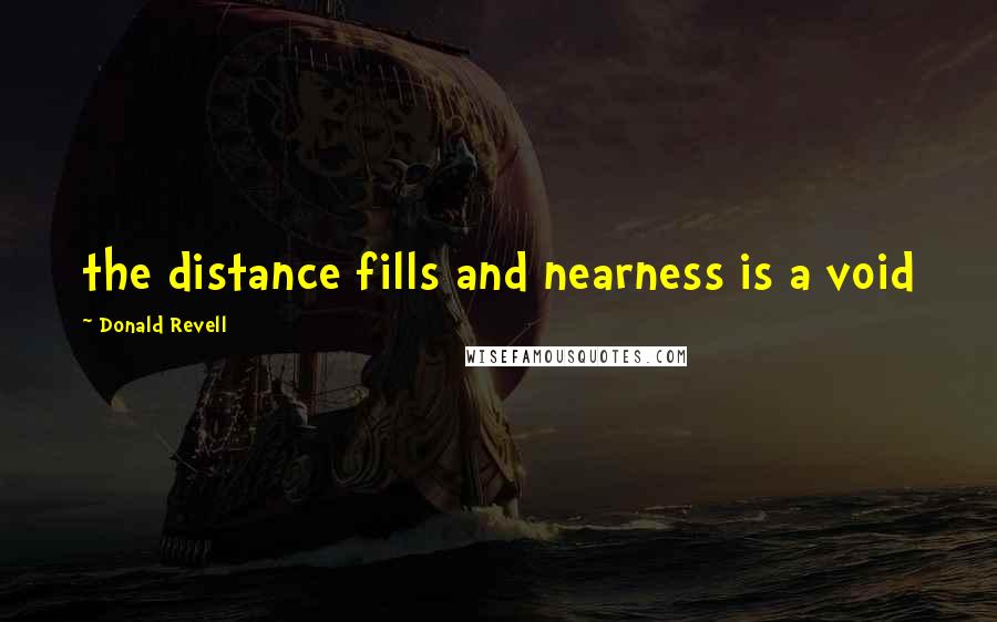 Donald Revell Quotes: the distance fills and nearness is a void