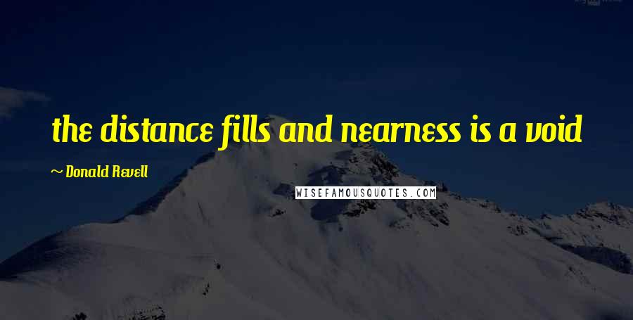 Donald Revell Quotes: the distance fills and nearness is a void