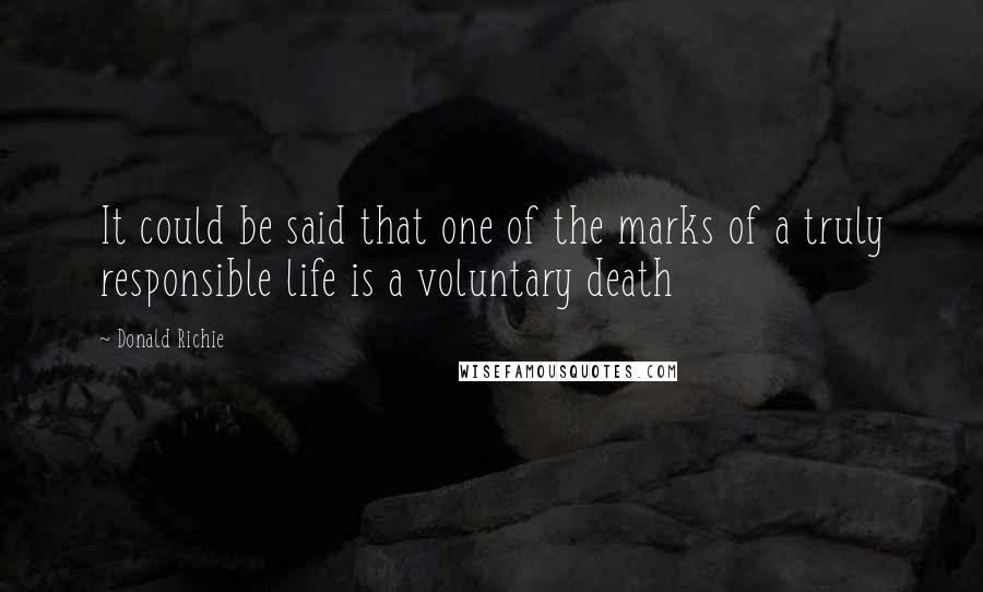 Donald Richie Quotes: It could be said that one of the marks of a truly responsible life is a voluntary death