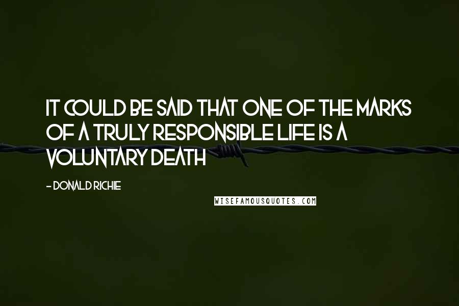Donald Richie Quotes: It could be said that one of the marks of a truly responsible life is a voluntary death