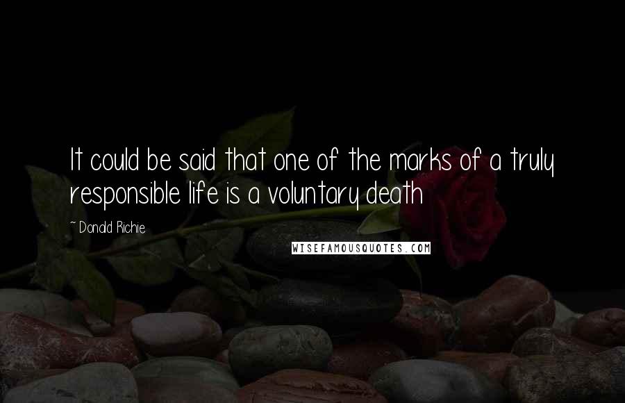 Donald Richie Quotes: It could be said that one of the marks of a truly responsible life is a voluntary death