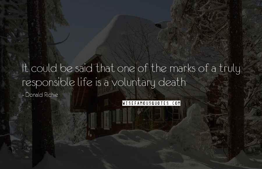 Donald Richie Quotes: It could be said that one of the marks of a truly responsible life is a voluntary death