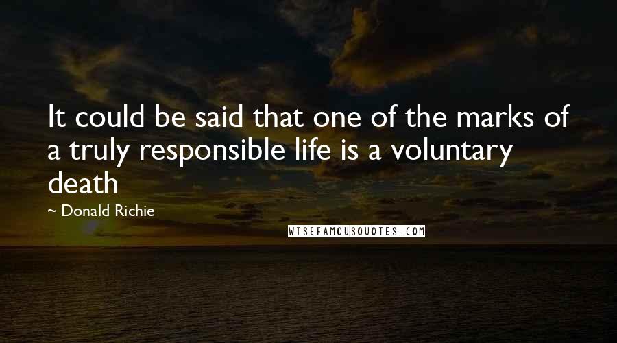 Donald Richie Quotes: It could be said that one of the marks of a truly responsible life is a voluntary death