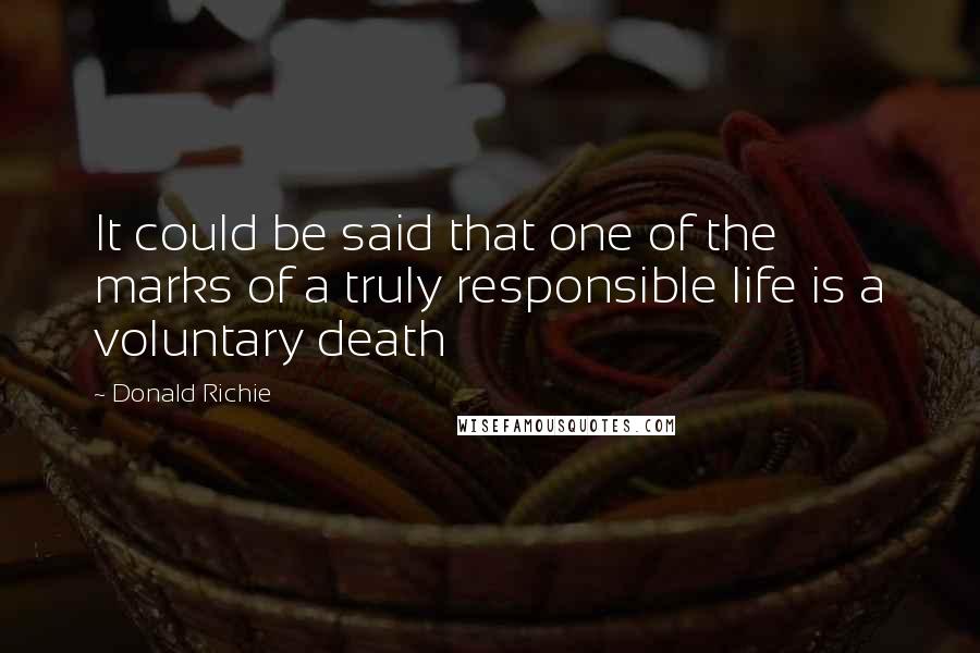 Donald Richie Quotes: It could be said that one of the marks of a truly responsible life is a voluntary death