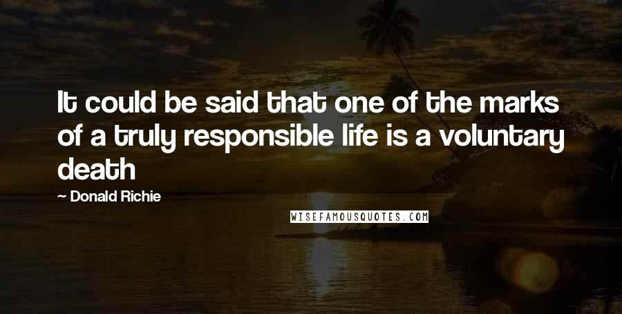 Donald Richie Quotes: It could be said that one of the marks of a truly responsible life is a voluntary death