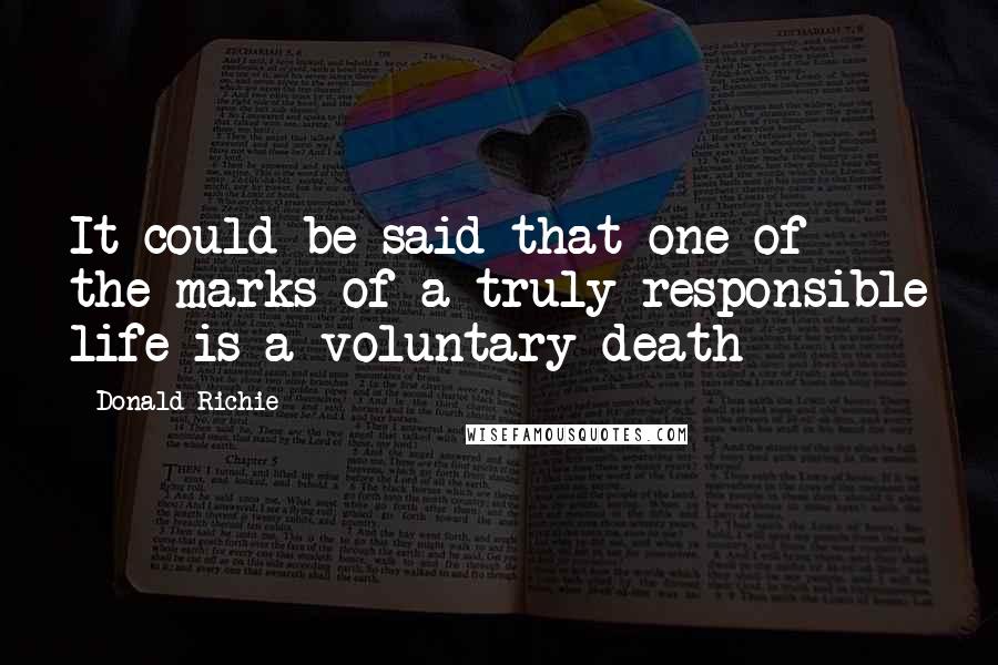 Donald Richie Quotes: It could be said that one of the marks of a truly responsible life is a voluntary death