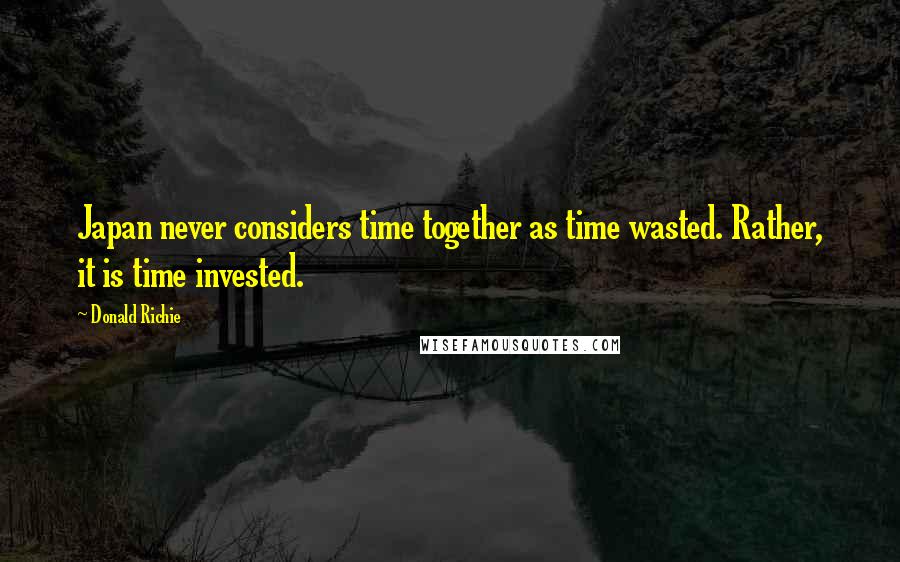 Donald Richie Quotes: Japan never considers time together as time wasted. Rather, it is time invested.