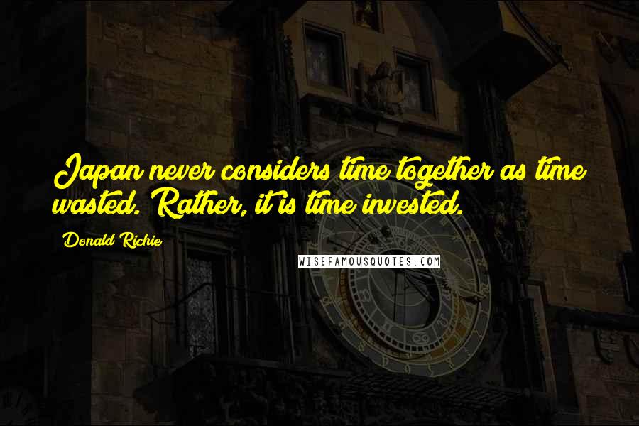 Donald Richie Quotes: Japan never considers time together as time wasted. Rather, it is time invested.