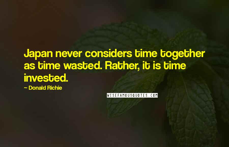 Donald Richie Quotes: Japan never considers time together as time wasted. Rather, it is time invested.