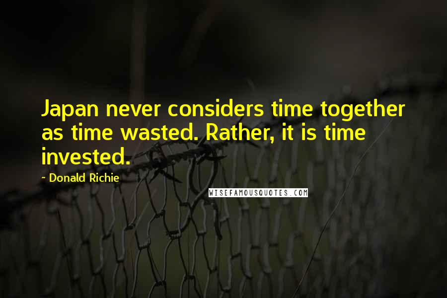 Donald Richie Quotes: Japan never considers time together as time wasted. Rather, it is time invested.