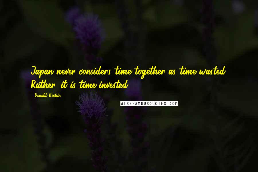 Donald Richie Quotes: Japan never considers time together as time wasted. Rather, it is time invested.