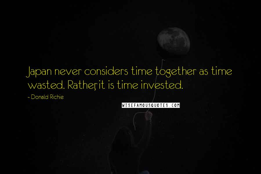 Donald Richie Quotes: Japan never considers time together as time wasted. Rather, it is time invested.