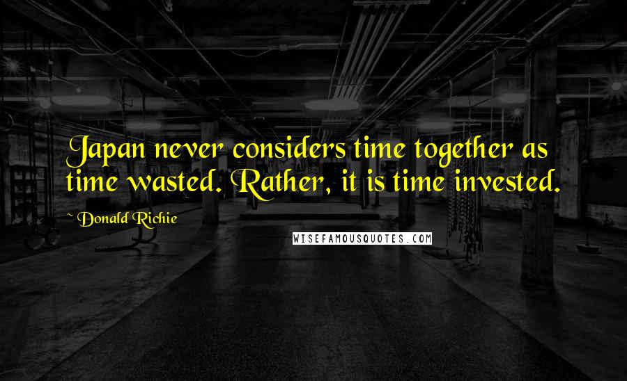 Donald Richie Quotes: Japan never considers time together as time wasted. Rather, it is time invested.