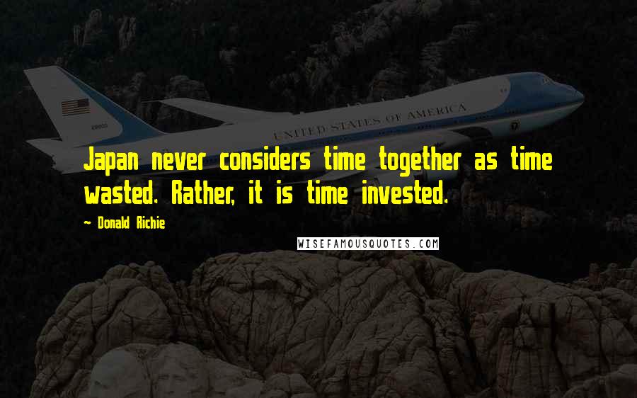 Donald Richie Quotes: Japan never considers time together as time wasted. Rather, it is time invested.