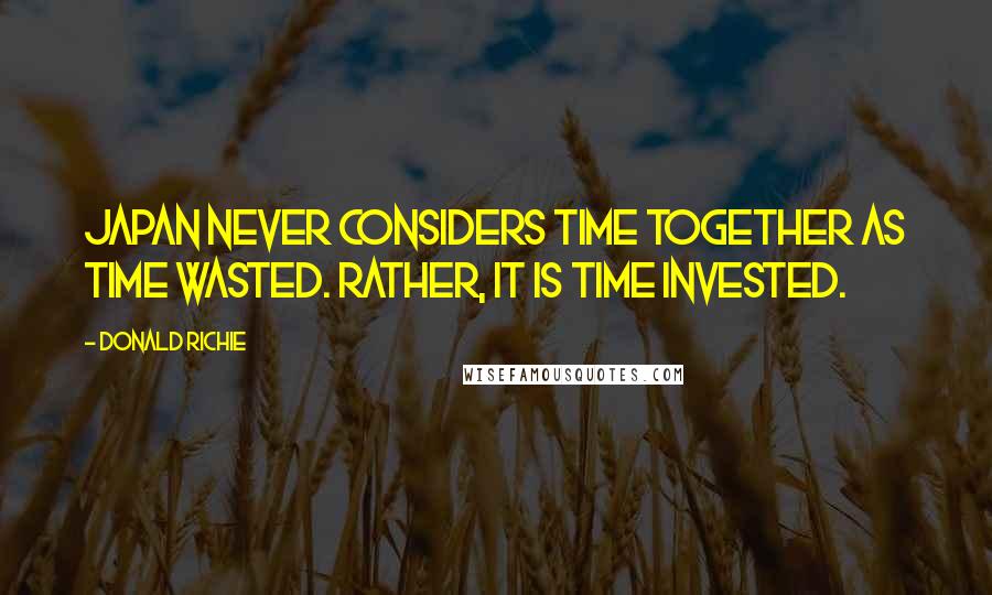 Donald Richie Quotes: Japan never considers time together as time wasted. Rather, it is time invested.