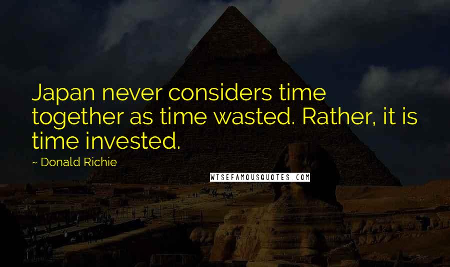 Donald Richie Quotes: Japan never considers time together as time wasted. Rather, it is time invested.