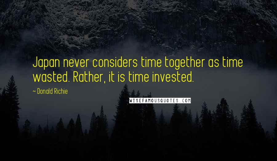 Donald Richie Quotes: Japan never considers time together as time wasted. Rather, it is time invested.