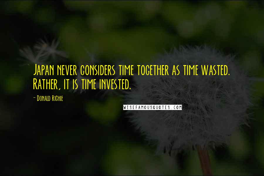 Donald Richie Quotes: Japan never considers time together as time wasted. Rather, it is time invested.