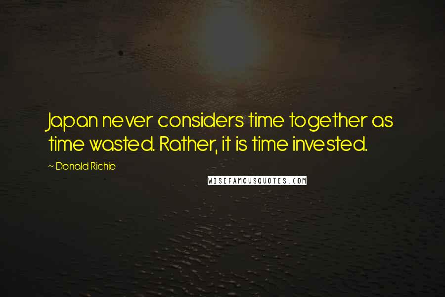 Donald Richie Quotes: Japan never considers time together as time wasted. Rather, it is time invested.