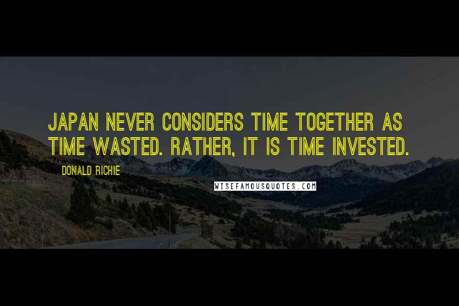 Donald Richie Quotes: Japan never considers time together as time wasted. Rather, it is time invested.